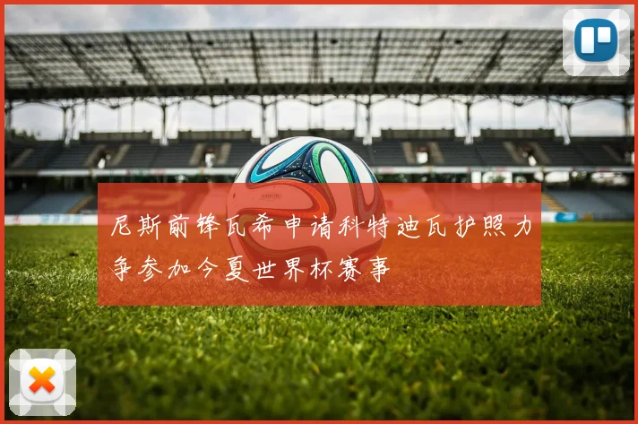 尼斯前锋瓦希申请科特迪瓦护照力争参加今夏世界杯赛事