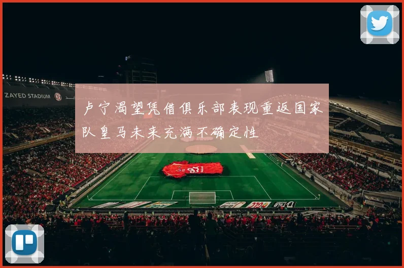 卢宁渴望凭借俱乐部表现重返国家队皇马未来充满不确定性