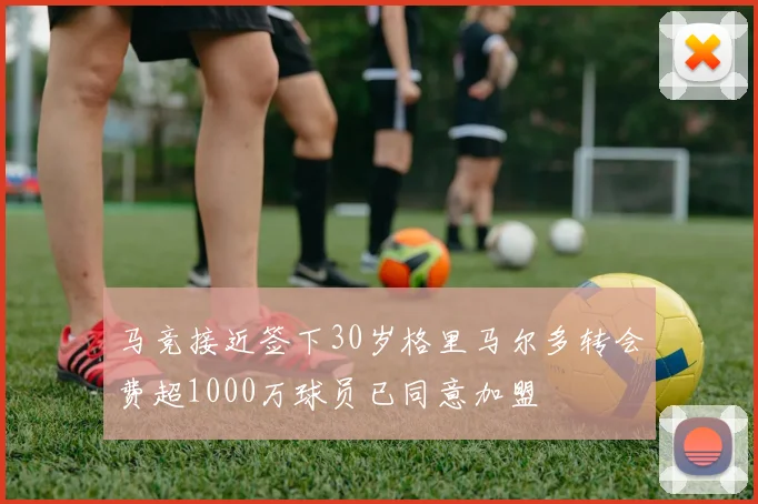 马竞接近签下30岁格里马尔多转会费超1000万球员已同意加盟