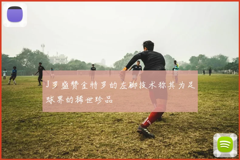 J罗盛赞金特罗的左脚技术称其为足球界的稀世珍品