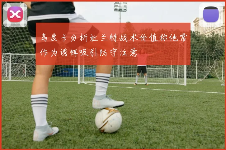 乌度卡分析杜兰特战术价值称他常作为诱饵吸引防守注意