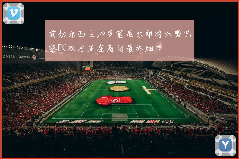 前切尔西主帅罗塞尼尔即将加盟巴黎FC双方正在商讨最终细节
