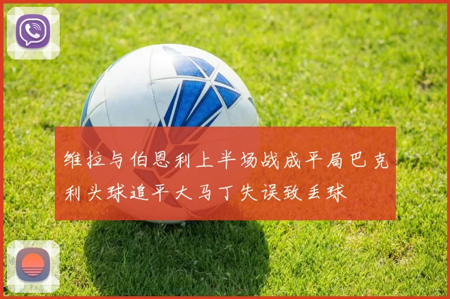 维拉与伯恩利上半场战成平局巴克利头球追平大马丁失误致丢球