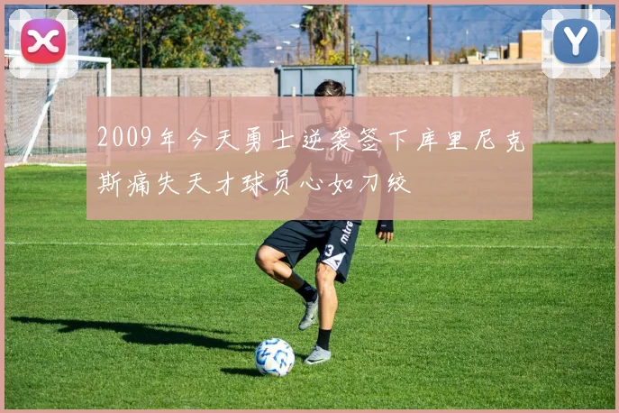 2009年今天勇士逆袭签下库里尼克斯痛失天才球员心如刀绞