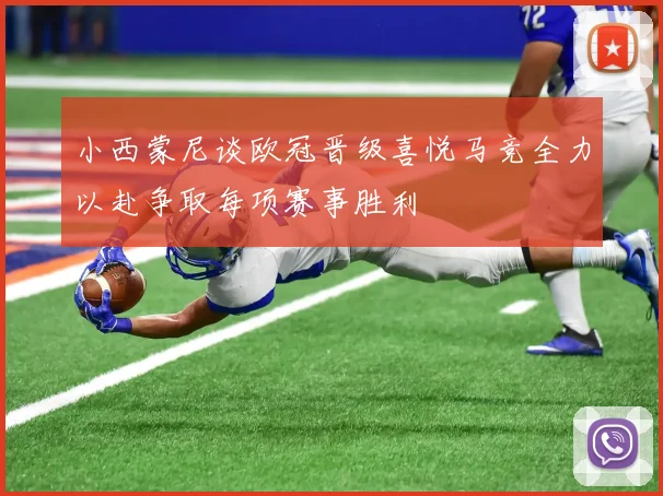 小西蒙尼谈欧冠晋级喜悦马竞全力以赴争取每项赛事胜利