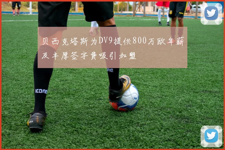 贝西克塔斯为DV9提供800万欧年薪及丰厚签字费吸引加盟