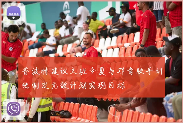 香波特建议文班今夏与邓肯联手训练制定无敌计划实现目标