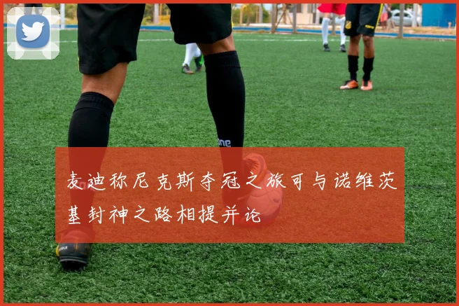 麦迪称尼克斯夺冠之旅可与诺维茨基封神之路相提并论