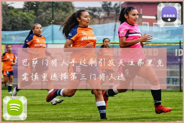 巴萨门将人手过剩引发关注弗里克需慎重选择第三门将人选