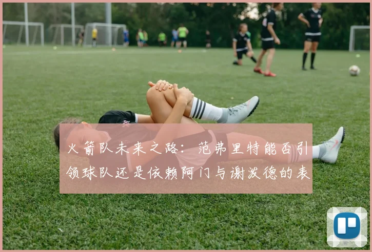 火箭队未来之路：范弗里特能否引领球队还是依赖阿门与谢泼德的表现