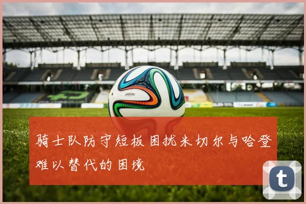 骑士队防守短板困扰米切尔与哈登难以替代的困境