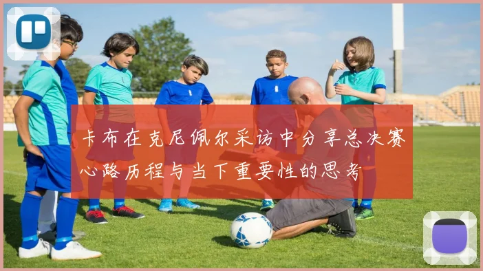 卡布在克尼佩尔采访中分享总决赛心路历程与当下重要性的思考