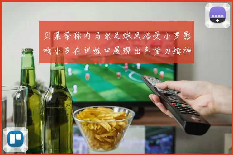 贝莱蒂称内马尔足球风格受小罗影响小罗在训练中展现出色努力精神