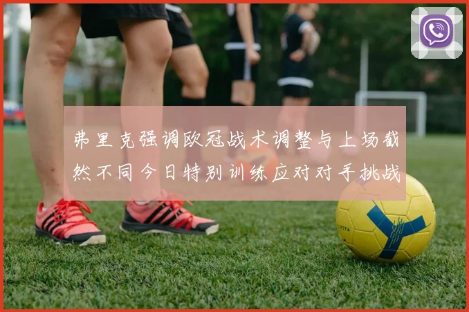弗里克强调欧冠战术调整与上场截然不同今日特别训练应对对手挑战