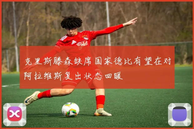 克里斯滕森缺席国家德比有望在对阿拉维斯复出状态回暖