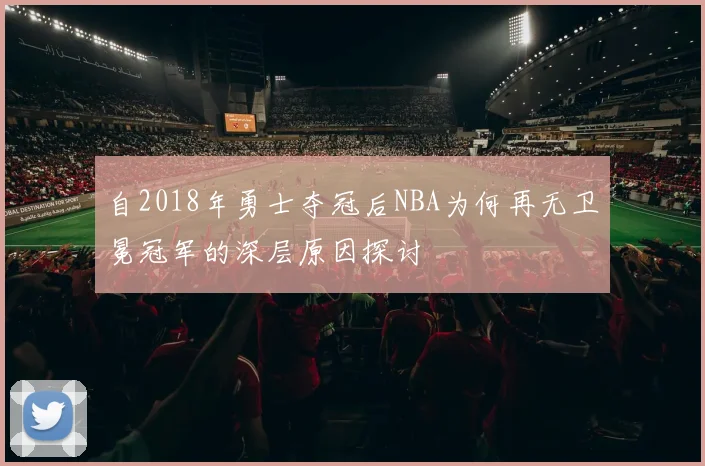 自2018年勇士夺冠后NBA为何再无卫冕冠军的深层原因探讨