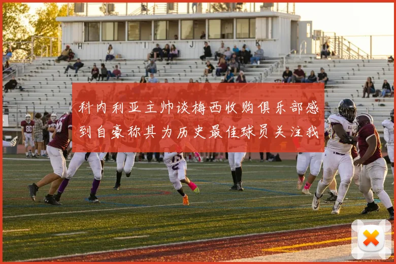 科内利亚主帅谈梅西收购俱乐部感到自豪称其为历史最佳球员关注我们