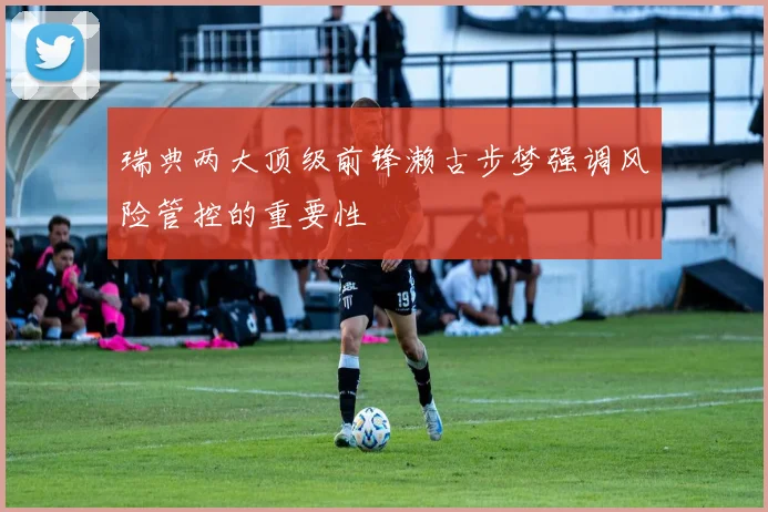 瑞典两大顶级前锋濑古步梦强调风险管控的重要性
