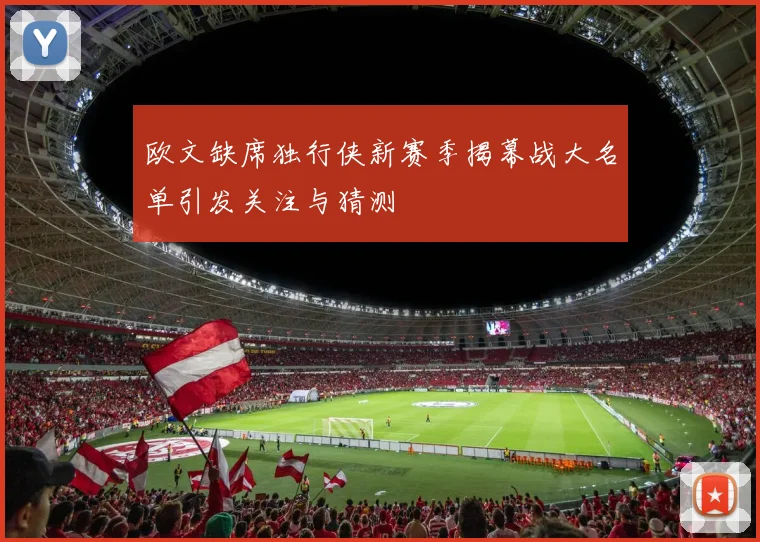 欧文缺席独行侠新赛季揭幕战大名单引发关注与猜测
