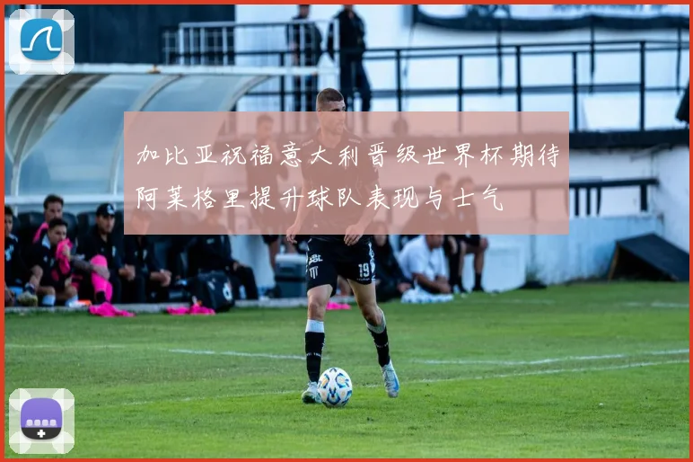 加比亚祝福意大利晋级世界杯期待阿莱格里提升球队表现与士气