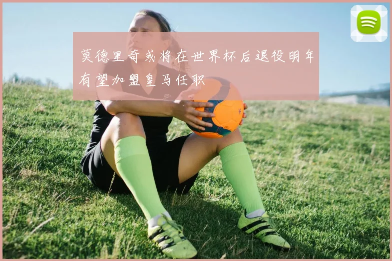 莫德里奇或将在世界杯后退役明年有望加盟皇马任职