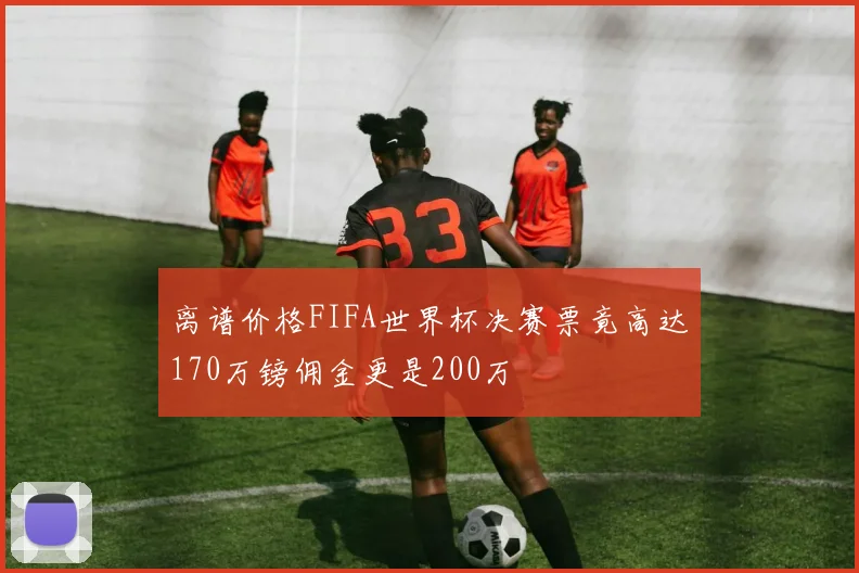 离谱价格FIFA世界杯决赛票竟高达170万镑佣金更是200万