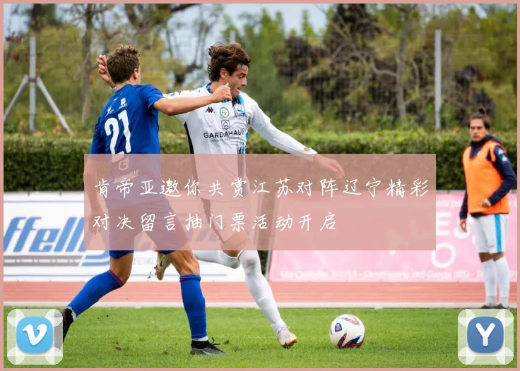 肯帝亚邀你共赏江苏对阵辽宁精彩对决留言抽门票活动开启
