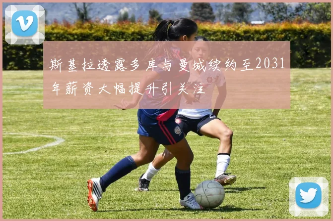 斯基拉透露多库与曼城续约至2031年薪资大幅提升引关注