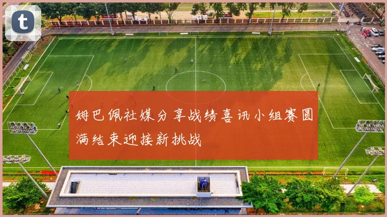 姆巴佩社媒分享战绩喜讯小组赛圆满结束迎接新挑战