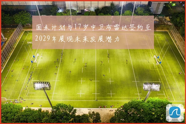 国米计划与17岁中卫布雷达签约至2029年展现未来发展潜力
