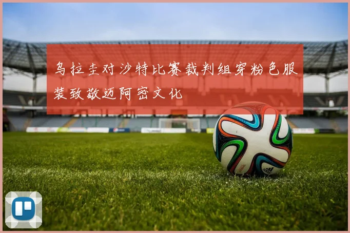 乌拉圭对沙特比赛裁判组穿粉色服装致敬迈阿密文化