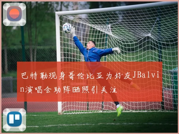 巴特勒现身哥伦比亚为好友JBalvin演唱会助阵晒照引关注