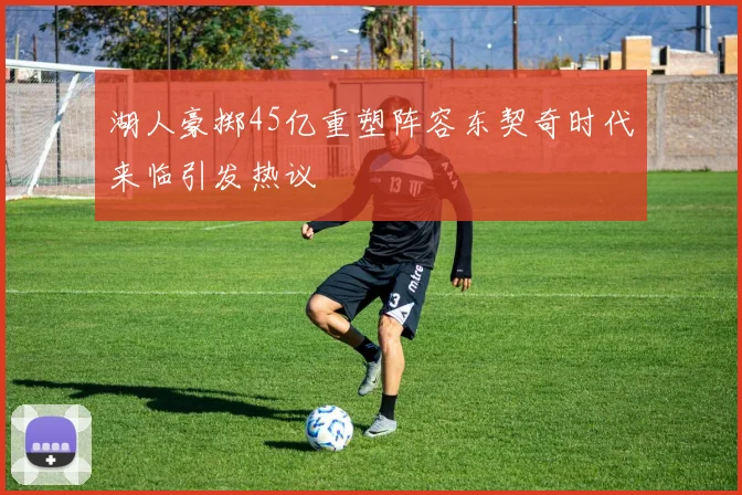 湖人豪掷45亿重塑阵容东契奇时代来临引发热议