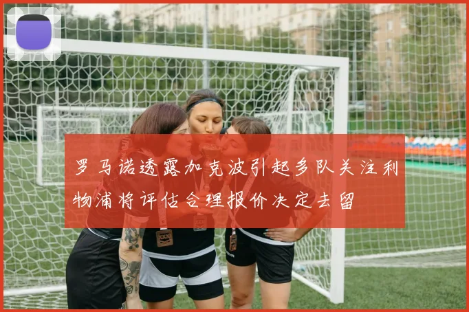 罗马诺透露加克波引起多队关注利物浦将评估合理报价决定去留